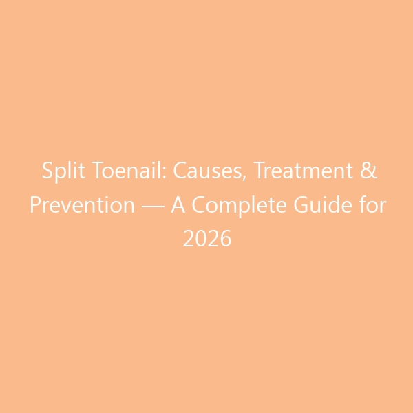 Split Toenail: Causes, Treatment & Prevention — A Complete Guide for 2026