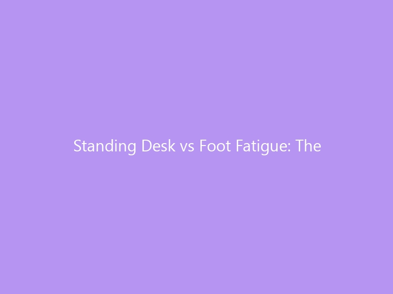 Standing Desk vs Foot Fatigue: The Complete Guide for 2026 — How to Stand Longer Without Pain