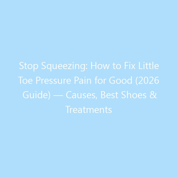 Stop Squeezing: How to Fix Little Toe Pressure Pain for Good (2026 Guide) — Causes, Best Shoes & Treatments