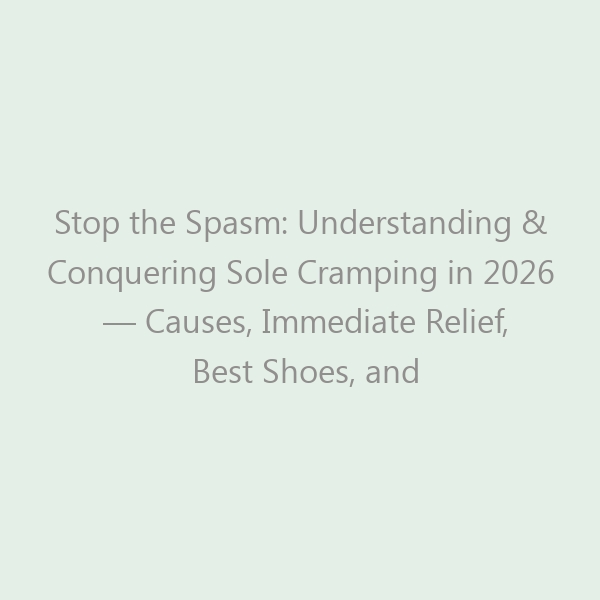 Stop the Spasm: Understanding & Conquering Sole Cramping in 2026 — Causes, Immediate Relief, Best Shoes, and Prevention