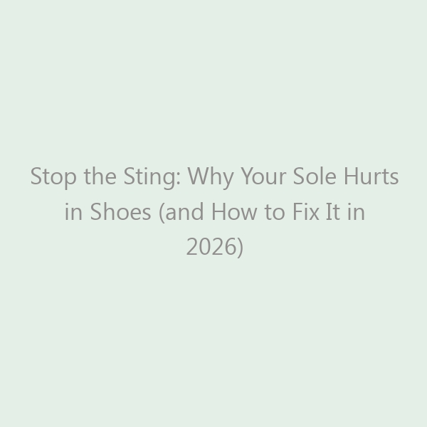Stop the Sting: Why Your Sole Hurts in Shoes (and How to Fix It in 2026)