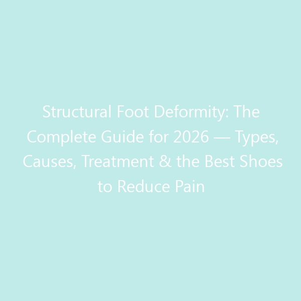 Structural Foot Deformity: The Complete Guide for 2026 — Types, Causes, Treatment & the Best Shoes to Reduce Pain