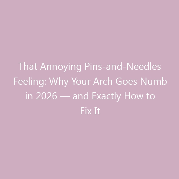 That Annoying Pins-and-Needles Feeling: Why Your Arch Goes Numb in 2026 — and Exactly How to Fix It
