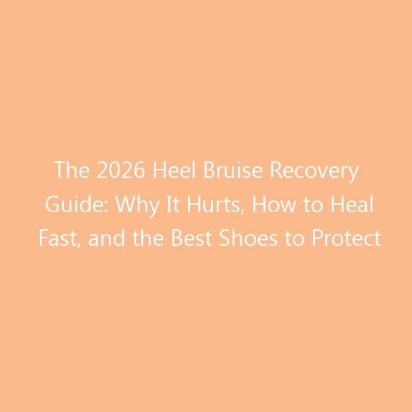 The 2026 Heel Bruise Recovery Guide: Why It Hurts, How to Heal Fast, and the Best Shoes to Protect Your Feet