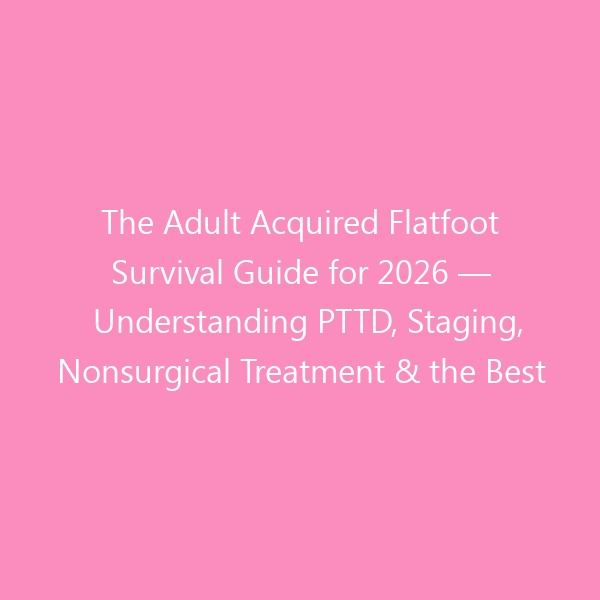 The Adult Acquired Flatfoot Survival Guide for 2026 — Understanding PTTD, Staging, Nonsurgical Treatment & the Best Shoes to Support Your Arch