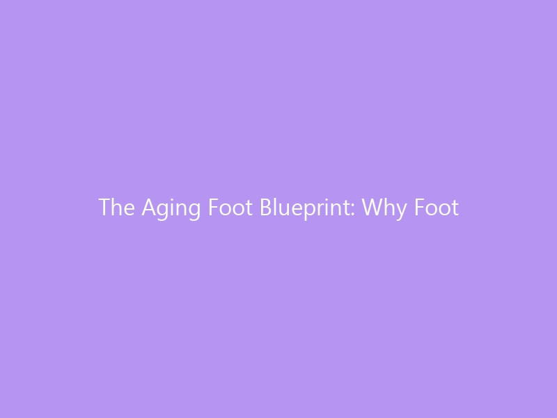 The Aging Foot Blueprint: Why Foot Problems Increase With Age (And the 2026 Guide to Preventing Them)
