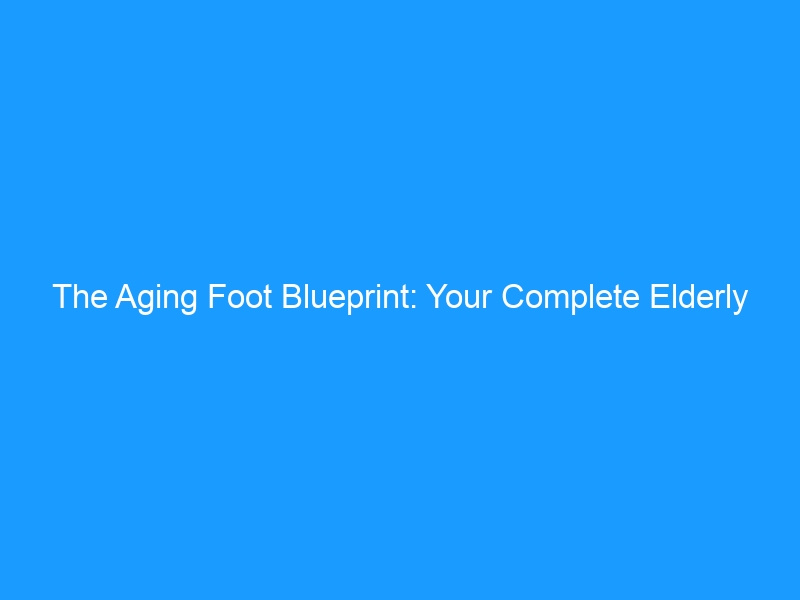 The Aging Foot Blueprint: Your Complete Elderly Foot Care Guide for 2026 — Preserving Mobility, Preventing Falls & Choosing Shoes That Actually Fit