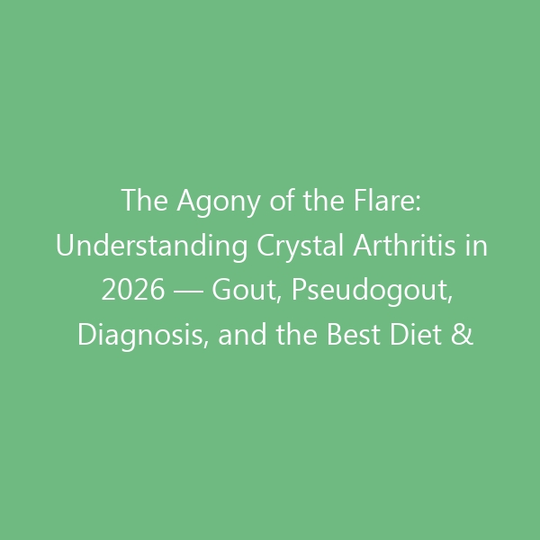 The Agony of the Flare: Understanding Crystal Arthritis in 2026 — Gout, Pseudogout, Diagnosis, and the Best Diet & Footwear for Lasting Relief