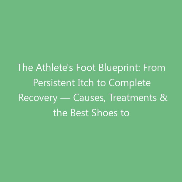 The Athlete’s Foot Blueprint: From Persistent Itch to Complete Recovery — Causes, Treatments & the Best Shoes to Prevent Recurrence