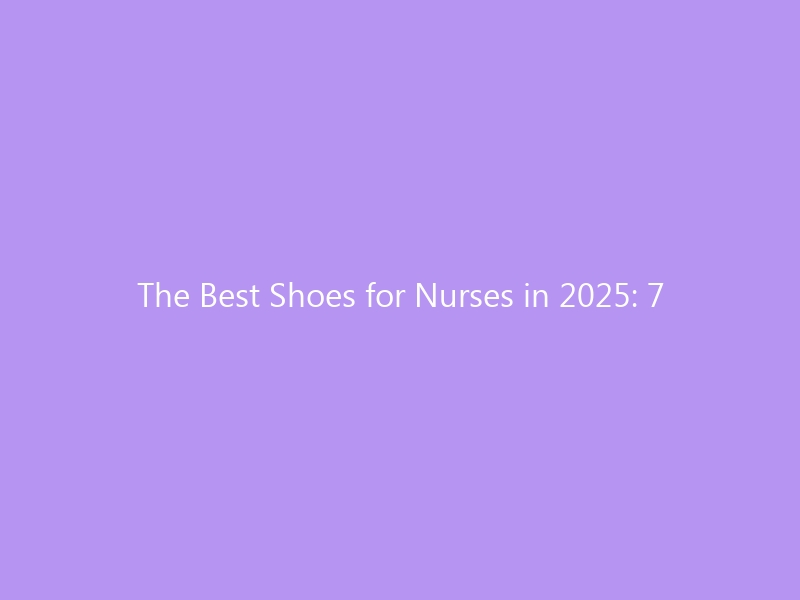 The Best Shoes for Nurses in 2025: 7 Expert-Tested Picks That Protect Your Feet During 12-Hour Shifts