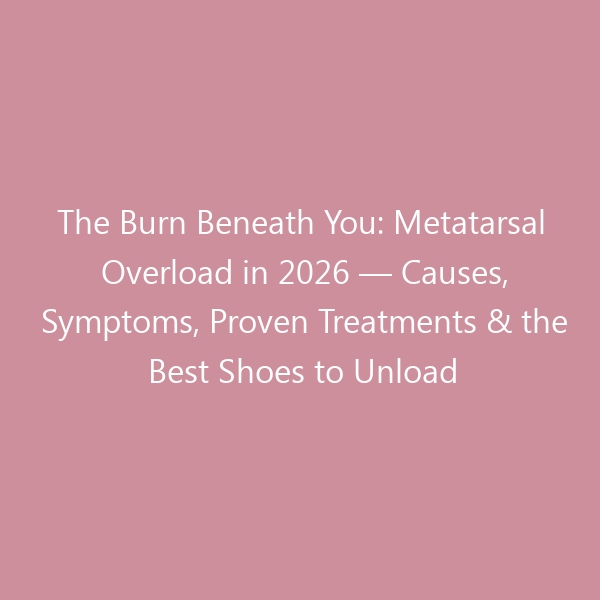 The Burn Beneath You: Metatarsal Overload in 2026 — Causes, Symptoms, Proven Treatments & the Best Shoes to Unload the Ball of Your Foot