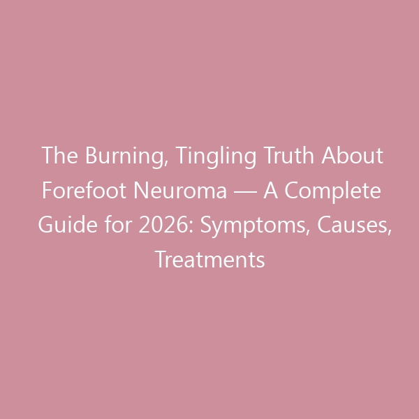 The Burning, Tingling Truth About Forefoot Neuroma &mdash; A Complete Guide for 2026: Symptoms, Causes, Treatments & the Best Shoes for Lasting Relief