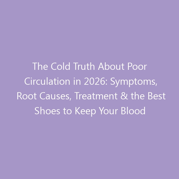 The Cold Truth About Poor Circulation in 2026: Symptoms, Root Causes, Treatment & the Best Shoes to Keep Your Blood Flowing