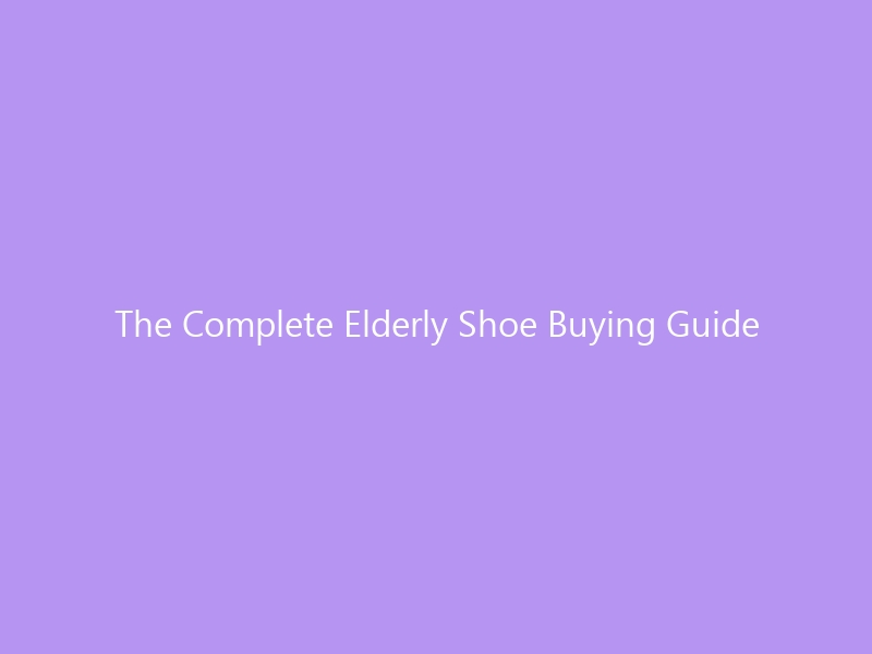 The Complete Elderly Shoe Buying Guide for 2026 — Balance, Comfort & Fall Prevention Explained