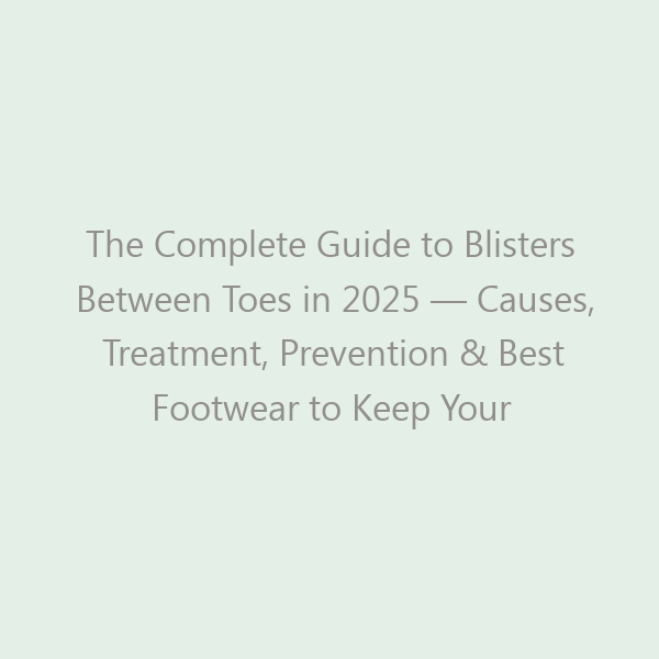 The Complete Guide to Blisters Between Toes in 2025 — Causes, Treatment, Prevention & Best Footwear to Keep Your Feet Happy