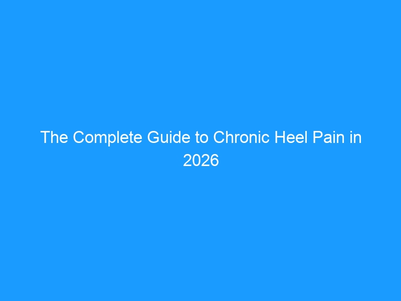 The Complete Guide to Chronic Heel Pain in 2026 — Beyond Plantar Fasciitis: Causes, Diagnosis, Treatment & Footwear Solutions