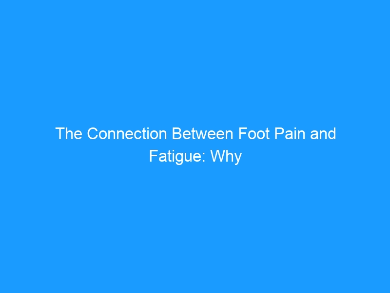 The Connection Between Foot Pain and Fatigue: Why Your Feet Are Draining Your Energy — A Complete Guide for 2026