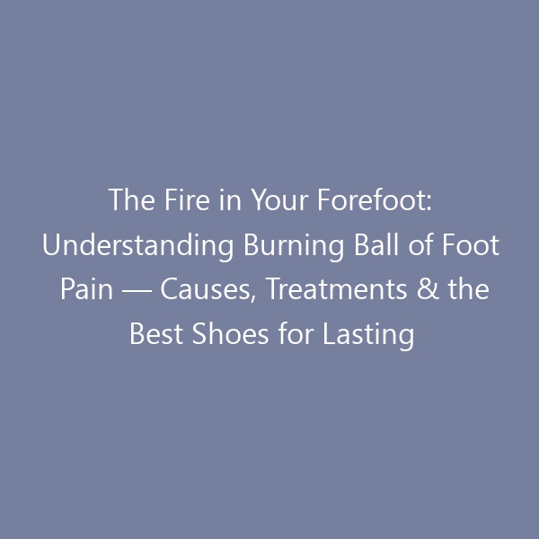 The Fire in Your Forefoot: Understanding Burning Ball of Foot Pain — Causes, Treatments & the Best Shoes for Lasting Relief