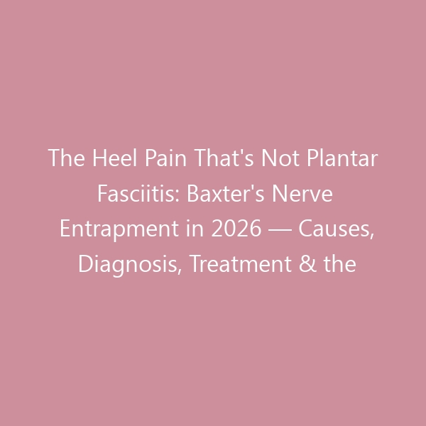 The Heel Pain That’s Not Plantar Fasciitis: Baxter’s Nerve Entrapment in 2026 — Causes, Diagnosis, Treatment & the Best Shoes for Nerve Relief