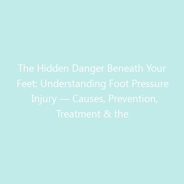 The Hidden Danger Beneath Your Feet: Understanding Foot Pressure Injury — Causes, Prevention, Treatment & the Best Shoes to Protect Yourself