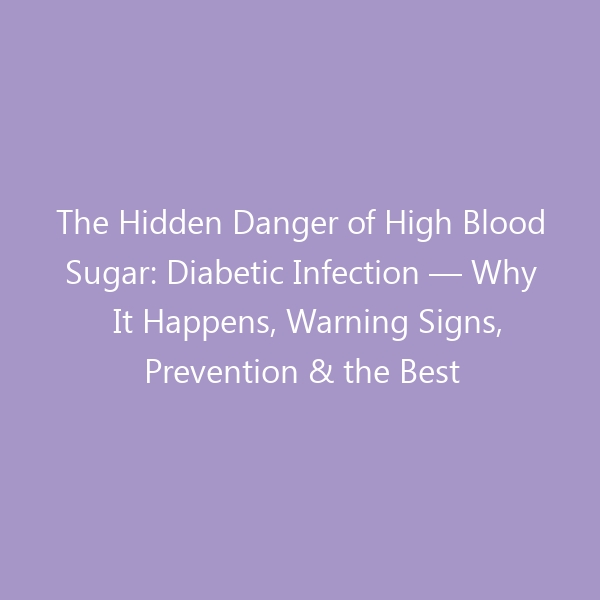 The Hidden Danger of High Blood Sugar: Diabetic Infection — Why It Happens, Warning Signs, Prevention & the Best Footwear to Protect Your Feet