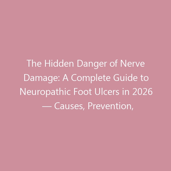The Hidden Danger of Nerve Damage: A Complete Guide to Neuropathic Foot Ulcers in 2026 — Causes, Prevention, Treatment & Best Footwear for Healing
