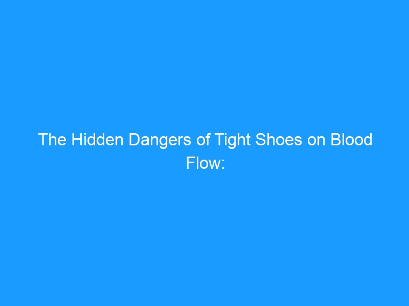 The Hidden Dangers of Tight Shoes on Blood Flow: How Compression Impairs Circulation & What to Do in 2026
