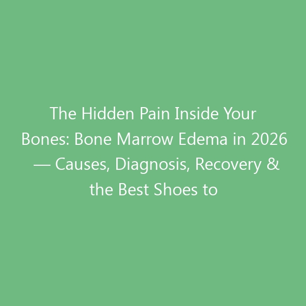 The Hidden Pain Inside Your Bones: Bone Marrow Edema in 2026 — Causes, Diagnosis, Recovery & the Best Shoes to Protect Your Joints