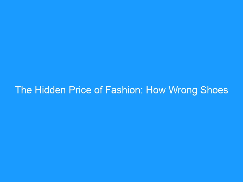 The Hidden Price of Fashion: How Wrong Shoes Cause Long-term Damage to Your Feet, Joints, and Mobility — A Complete Guide for 2026