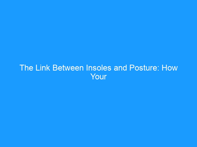 The Link Between Insoles and Posture: How Your Feet Shape Your Spine in 2026