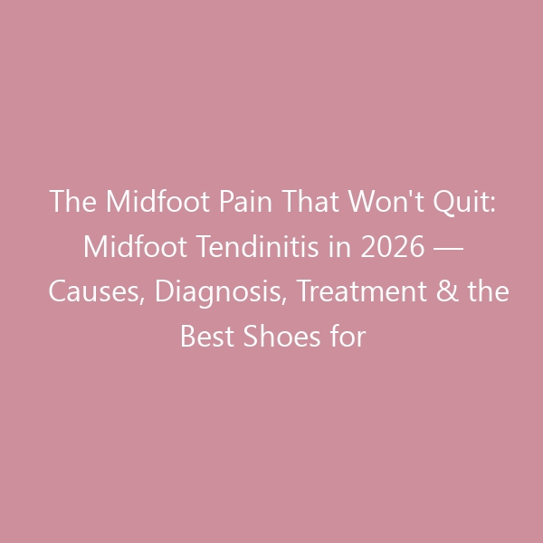 The Midfoot Pain That Won’t Quit: Midfoot Tendinitis in 2026 — Causes, Diagnosis, Treatment & the Best Shoes for Recovery