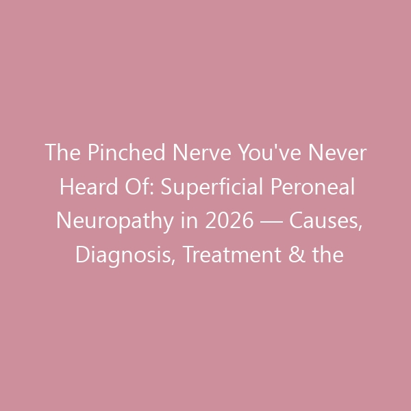 The Pinched Nerve You’ve Never Heard Of: Superficial Peroneal Neuropathy in 2026 — Causes, Diagnosis, Treatment & the Best Shoes to Avoid Flare-Ups