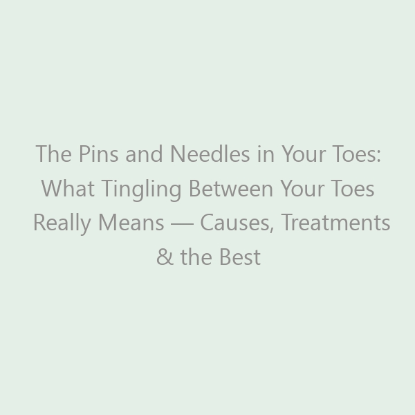 The Pins and Needles in Your Toes: What Tingling Between Your Toes Really Means — Causes, Treatments & the Best Shoes for 2026
