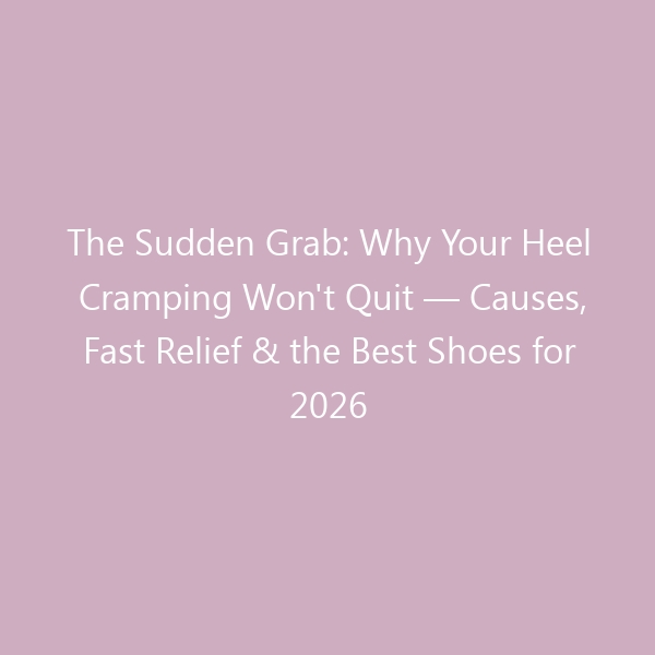 The Sudden Grab: Why Your Heel Cramping Won’t Quit — Causes, Fast Relief & the Best Shoes for 2026