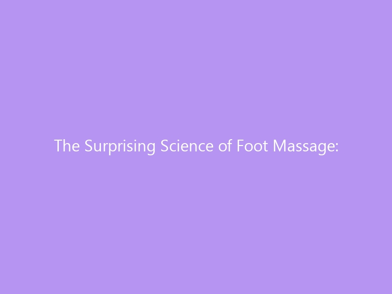 The Surprising Science of Foot Massage: 7 Proven Benefits for 2026 — From Pain Relief to Better Sleep