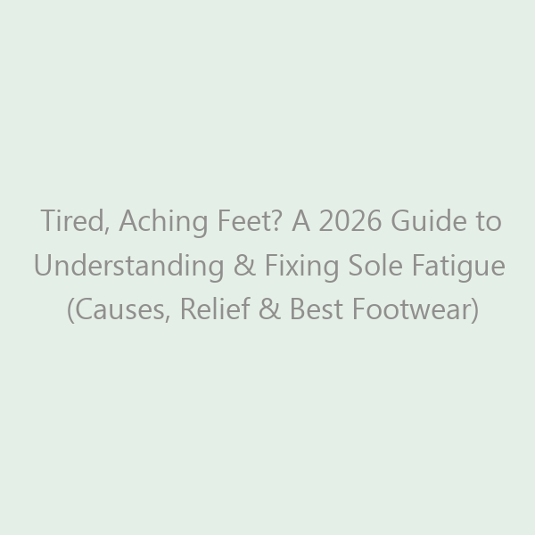 Tired, Aching Feet? A 2026 Guide to Understanding & Fixing Sole Fatigue (Causes, Relief & Best Footwear)