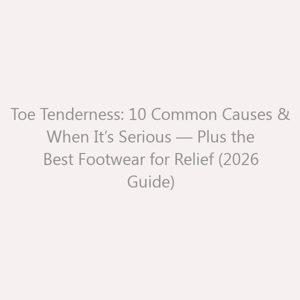 Toe Tenderness: 10 Common Causes & When It’s Serious — Plus the Best Footwear for Relief (2026 Guide)