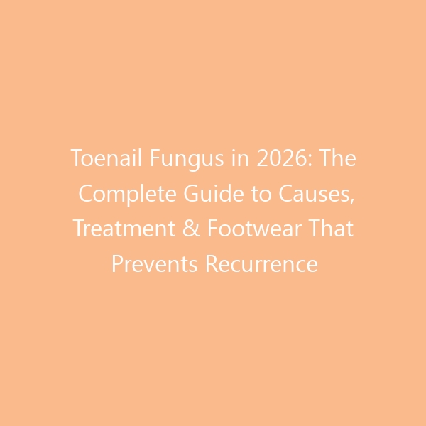 Toenail Fungus in 2026: The Complete Guide to Causes, Treatment & Footwear That Prevents Recurrence