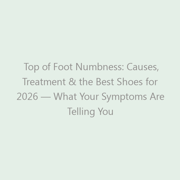 Top of Foot Numbness: Causes, Treatment & the Best Shoes for 2026 &mdash; What Your Symptoms Are Telling You