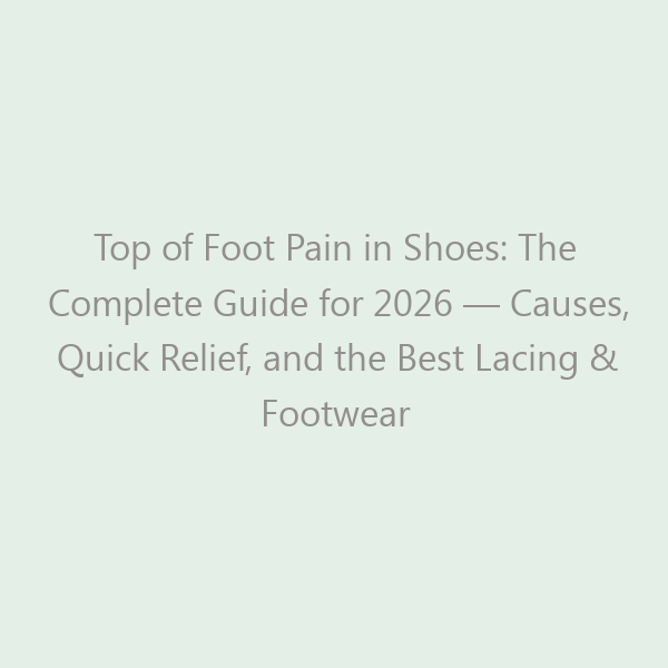 Top of Foot Pain in Shoes: The Complete Guide for 2026 — Causes, Quick Relief, and the Best Lacing & Footwear Fixes