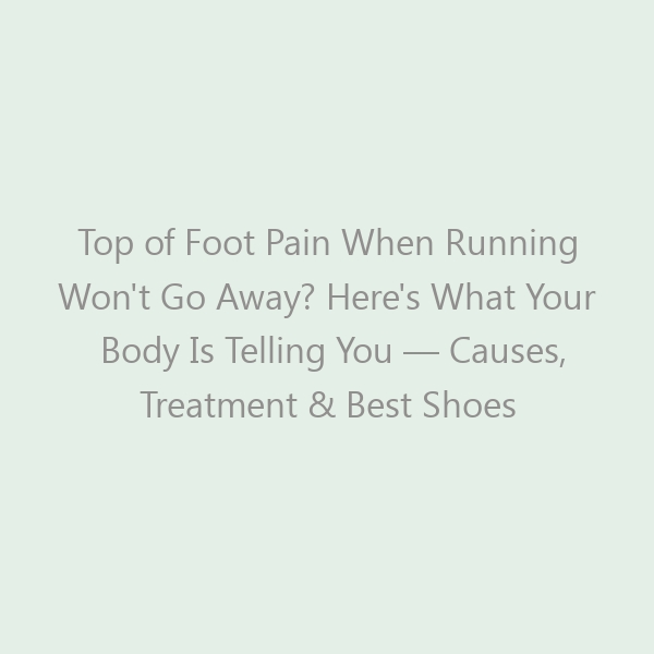 Top of Foot Pain When Running Won’t Go Away? Here’s What Your Body Is Telling You — Causes, Treatment & Best Shoes for 2026