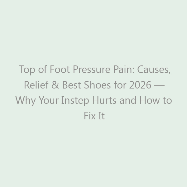Top of Foot Pressure Pain: Causes, Relief & Best Shoes for 2026 — Why Your Instep Hurts and How to Fix It