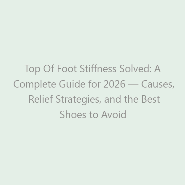 Top Of Foot Stiffness Solved: A Complete Guide for 2026 &mdash; Causes, Relief Strategies, and the Best Shoes to Avoid Pain