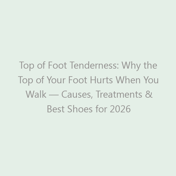 Top of Foot Tenderness: Why the Top of Your Foot Hurts When You Walk — Causes, Treatments & Best Shoes for 2026