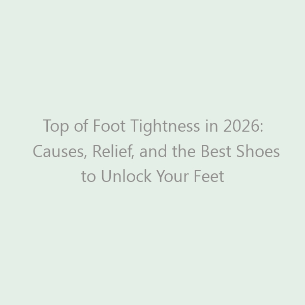 Top of Foot Tightness in 2026: Causes, Relief, and the Best Shoes to Unlock Your Feet