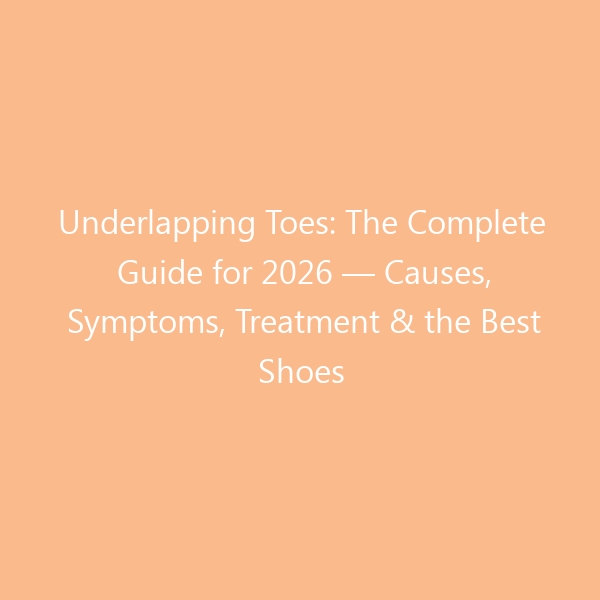 Underlapping Toes: The Complete Guide for 2026 — Causes, Symptoms, Treatment & the Best Shoes to Straighten Your Toes