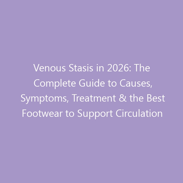 Venous Stasis in 2026: The Complete Guide to Causes, Symptoms, Treatment & the Best Footwear to Support Circulation