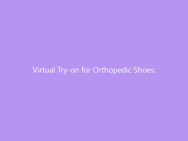 Virtual Try-on for Orthopedic Shoes: The Future of Pain-Free Fitting — How AR, 3D Scanning & AI Are Revolutionizing Footwear Selection