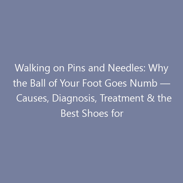 Walking on Pins and Needles: Why the Ball of Your Foot Goes Numb — Causes, Diagnosis, Treatment & the Best Shoes for Relief in 2026