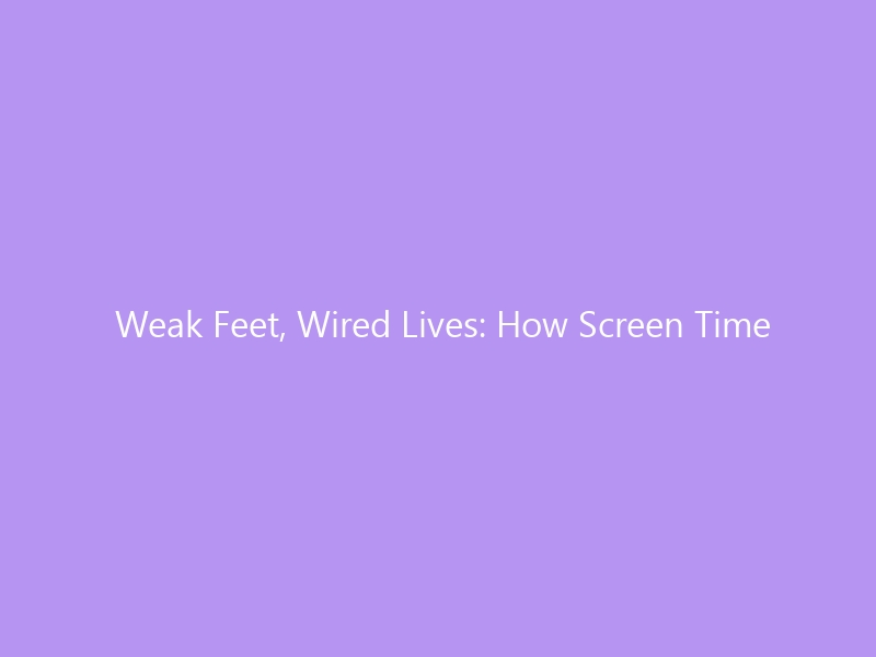 Weak Feet, Wired Lives: How Screen Time Is Silently Sabotaging Your Foot Strength in 2026 — and How to Fix It